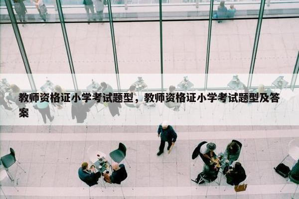 教师资格证小学考试题型，教师资格证小学考试题型及答案