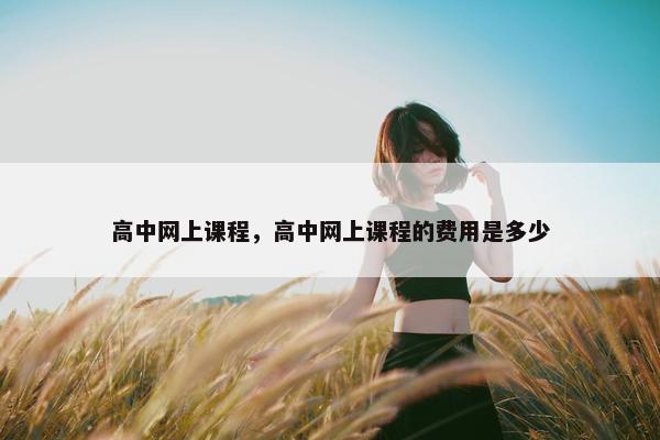高中网上课程，高中网上课程的费用是多少