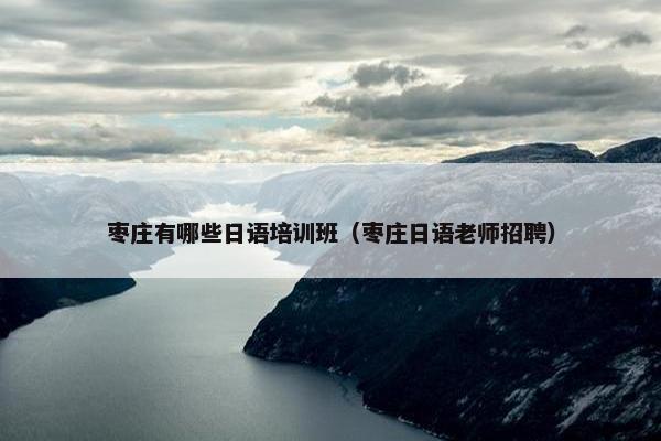 枣庄有哪些日语培训班（枣庄日语老师招聘）