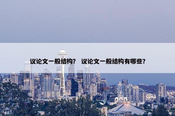 议论文一般结构？ 议论文一般结构有哪些？