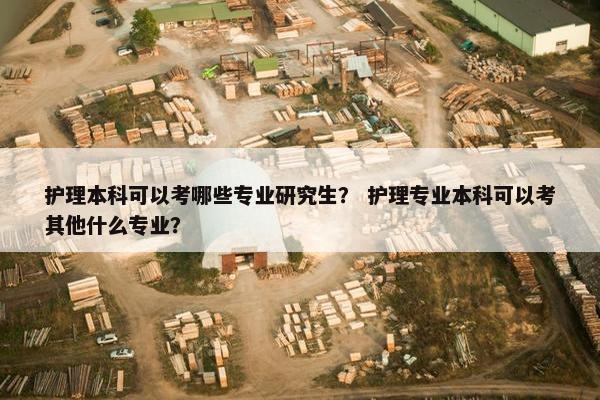 护理本科可以考哪些专业研究生？ 护理专业本科可以考其他什么专业？