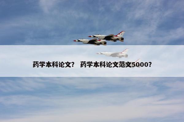 药学本科论文？ 药学本科论文范文5000？