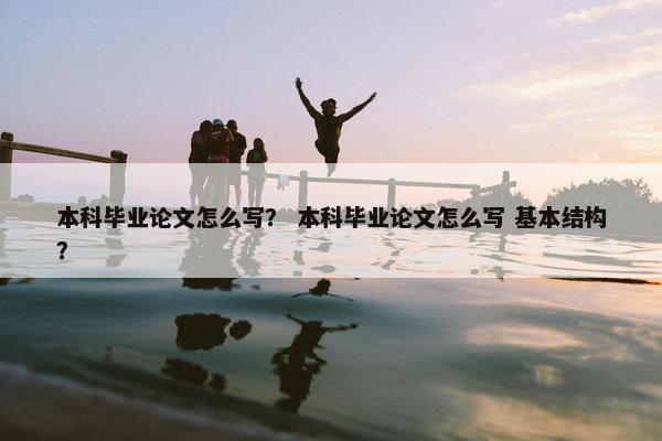 本科毕业论文怎么写？ 本科毕业论文怎么写 基本结构？