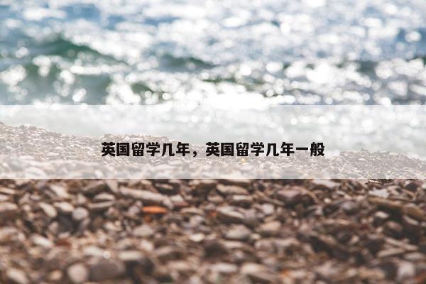 英国留学几年，英国留学几年一般