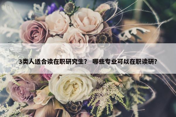 3类人适合读在职研究生？ 哪些专业可以在职读研？
