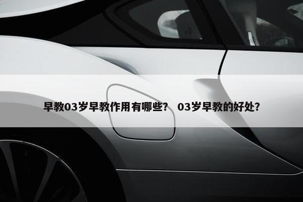 早教03岁早教作用有哪些？ 03岁早教的好处？