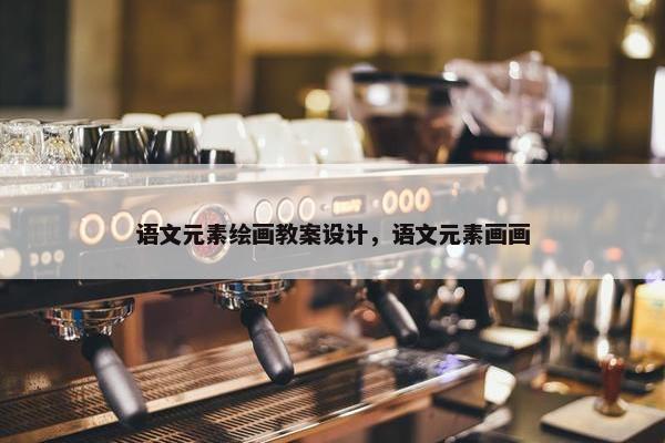 语文元素绘画教案设计，语文元素画画