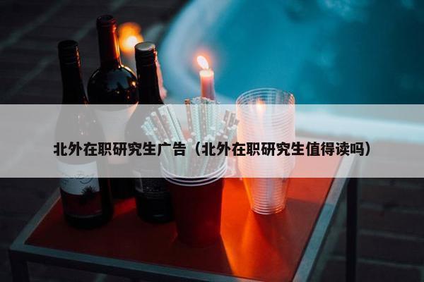北外在职研究生广告（北外在职研究生值得读吗）