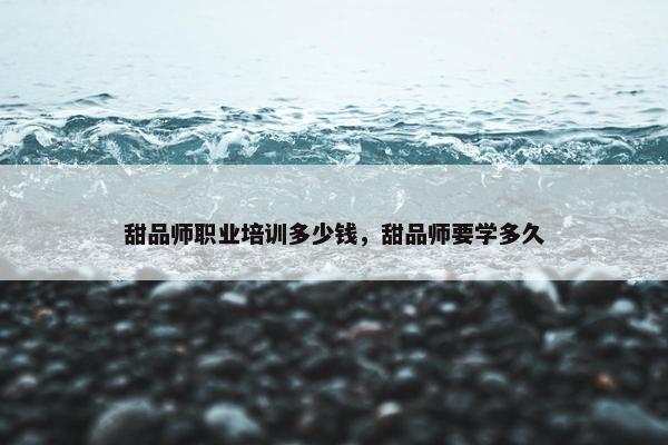 甜品师职业培训多少钱，甜品师要学多久
