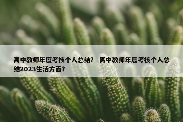 高中教师年度考核个人总结？ 高中教师年度考核个人总结2023生活方面？