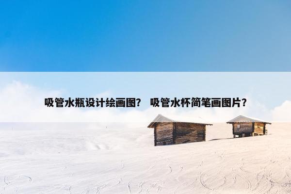 吸管水瓶设计绘画图？ 吸管水杯简笔画图片？