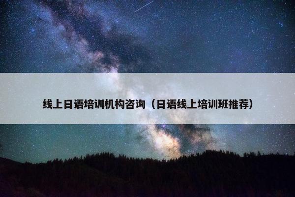 线上日语培训机构咨询（日语线上培训班推荐）
