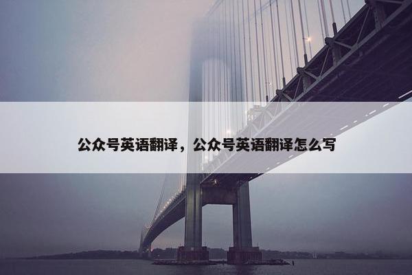 公众号英语翻译，公众号英语翻译怎么写