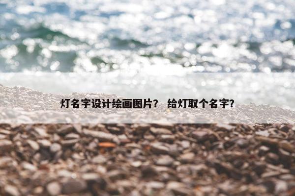 灯名字设计绘画图片？ 给灯取个名字？