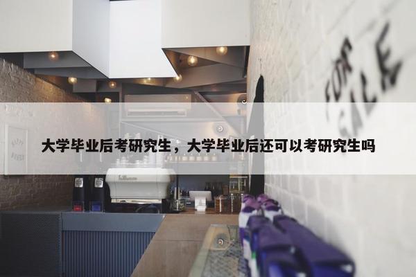 大学毕业后考研究生，大学毕业后还可以考研究生吗
