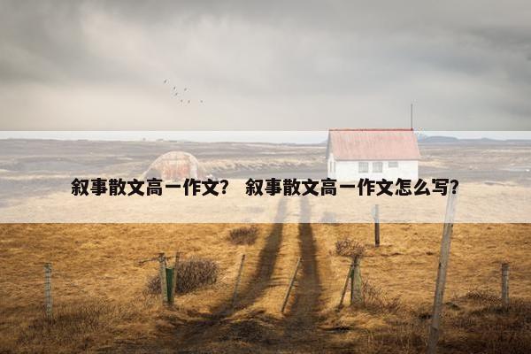 叙事散文高一作文？ 叙事散文高一作文怎么写？