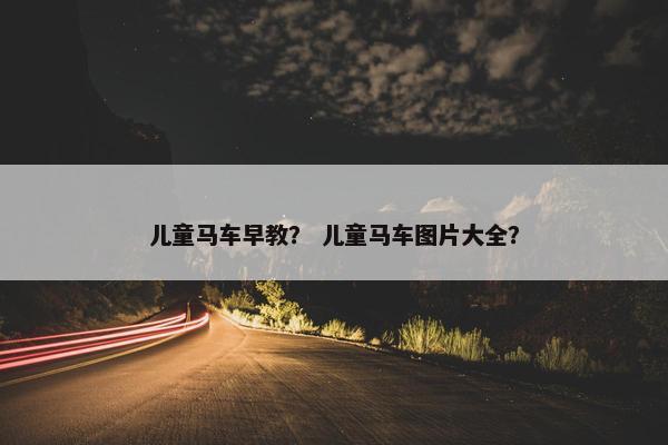 儿童马车早教？ 儿童马车图片大全？