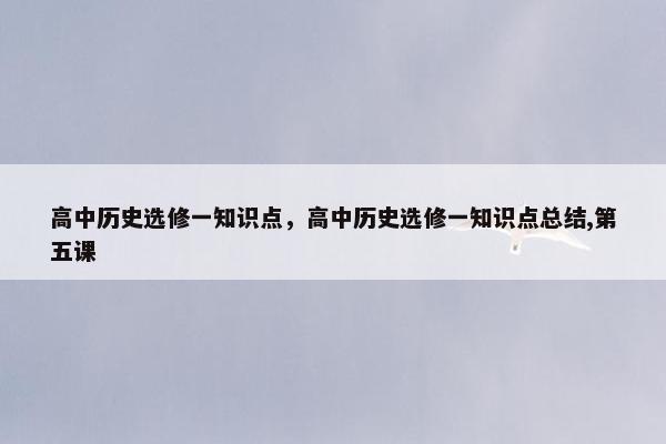 高中历史选修一知识点，高中历史选修一知识点总结,第五课