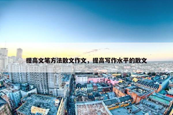 提高文笔方法散文作文，提高写作水平的散文