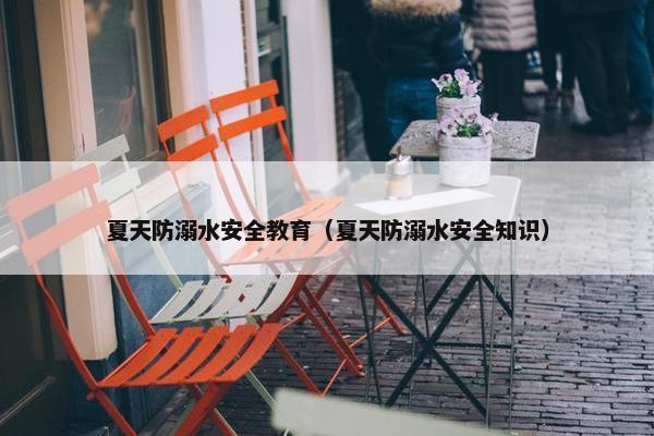 夏天防溺水安全教育（夏天防溺水安全知识）