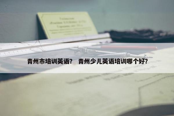 青州市培训英语？ 青州少儿英语培训哪个好？