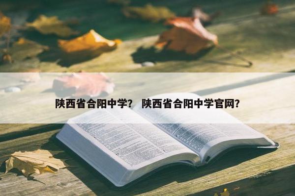陕西省合阳中学？ 陕西省合阳中学官网？