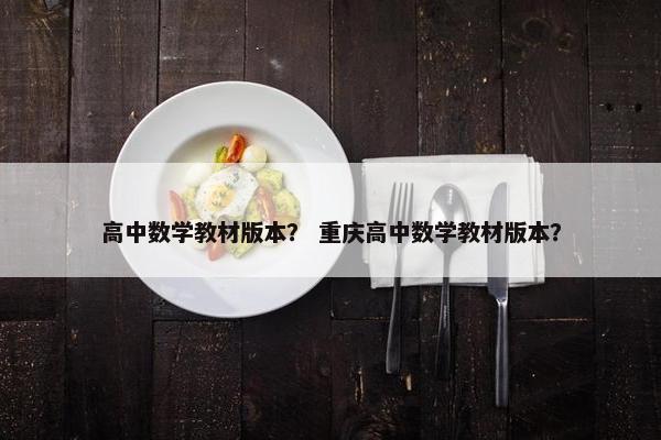 高中数学教材版本？ 重庆高中数学教材版本？