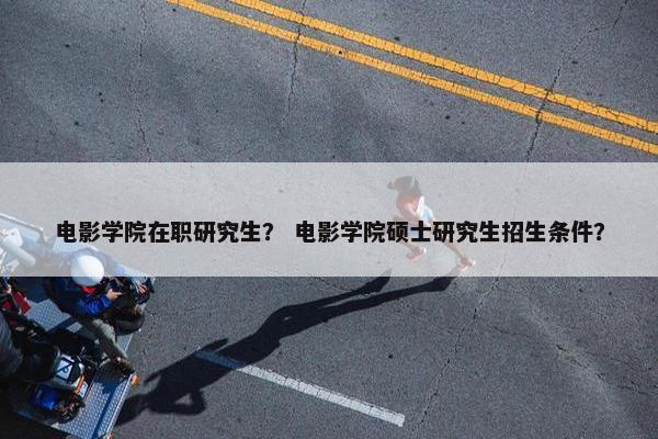 电影学院在职研究生？ 电影学院硕士研究生招生条件？