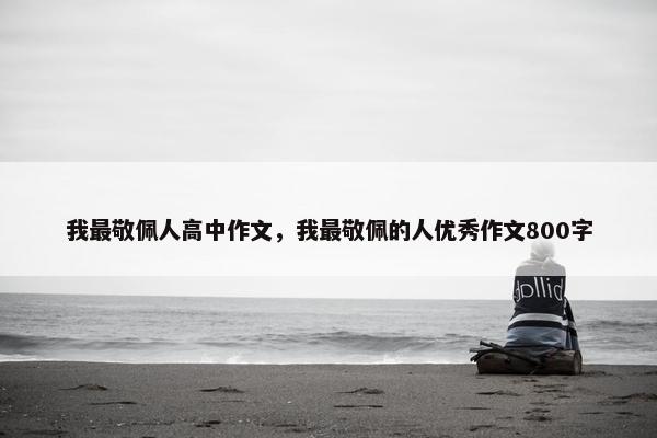 我最敬佩人高中作文，我最敬佩的人优秀作文800字