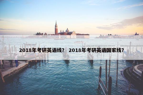 2018年考研英语线？ 2018年考研英语国家线？