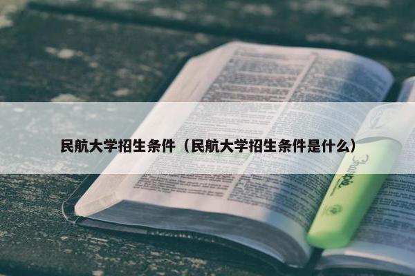 民航大学招生条件（民航大学招生条件是什么）