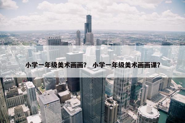 小学一年级美术画画？ 小学一年级美术画画课？