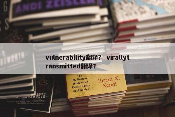 vulnerability翻译？ virallytransmitted翻译？
