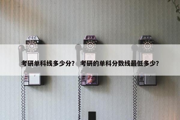 考研单科线多少分？ 考研的单科分数线最低多少？