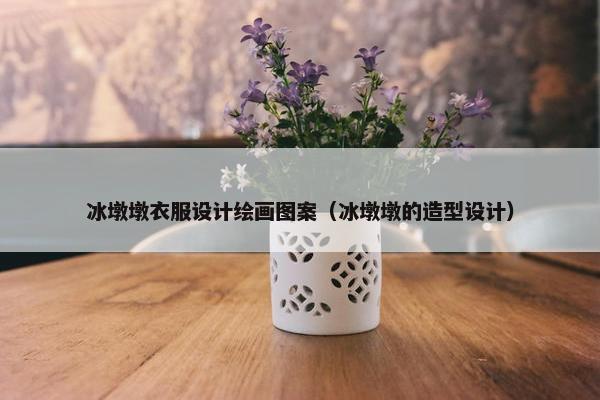 冰墩墩衣服设计绘画图案（冰墩墩的造型设计）