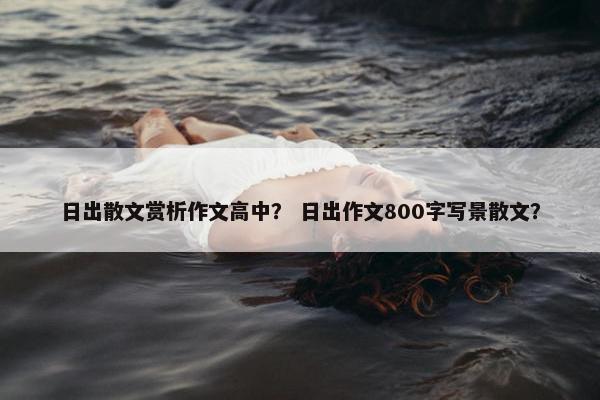 日出散文赏析作文高中？ 日出作文800字写景散文？