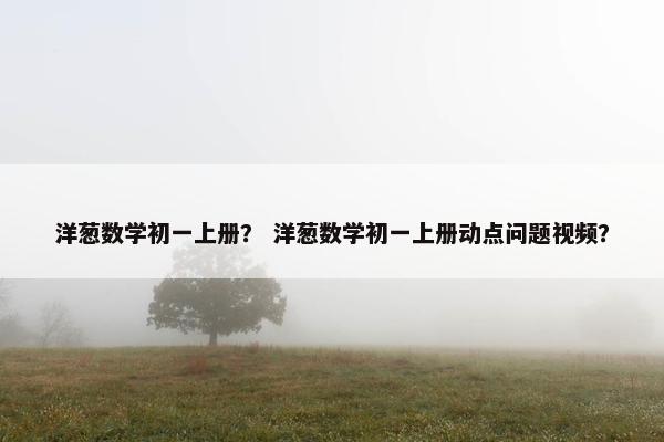 洋葱数学初一上册？ 洋葱数学初一上册动点问题视频？