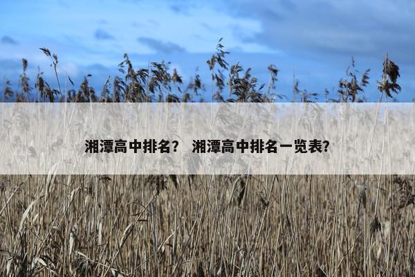 湘潭高中排名？ 湘潭高中排名一览表？