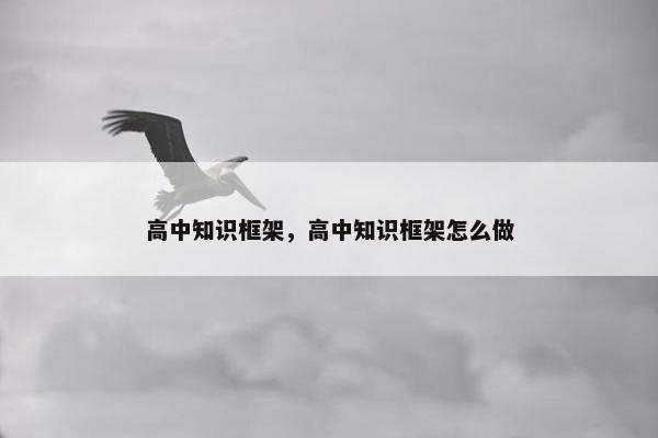 高中知识框架，高中知识框架怎么做