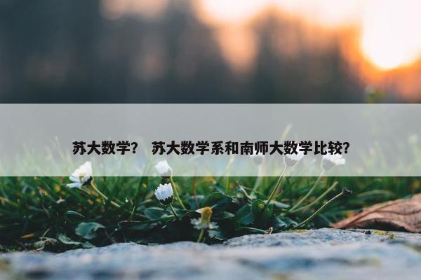 苏大数学？ 苏大数学系和南师大数学比较？