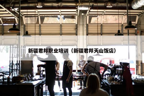 新疆君邦职业培训（新疆君邦天山饭店）