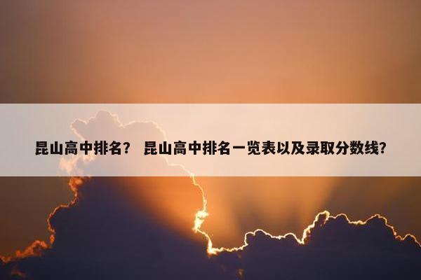 昆山高中排名？ 昆山高中排名一览表以及录取分数线？