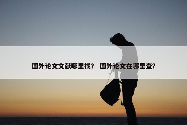 国外论文文献哪里找？ 国外论文在哪里查？