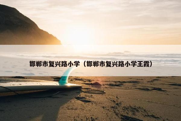 邯郸市复兴路小学（邯郸市复兴路小学王霞）