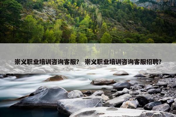 崇义职业培训咨询客服？ 崇义职业培训咨询客服招聘？