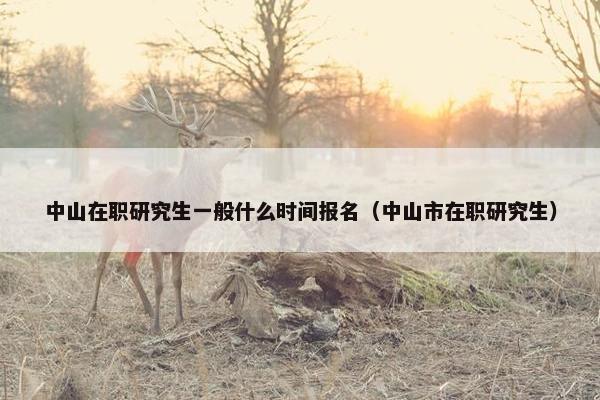 中山在职研究生一般什么时间报名（中山市在职研究生）