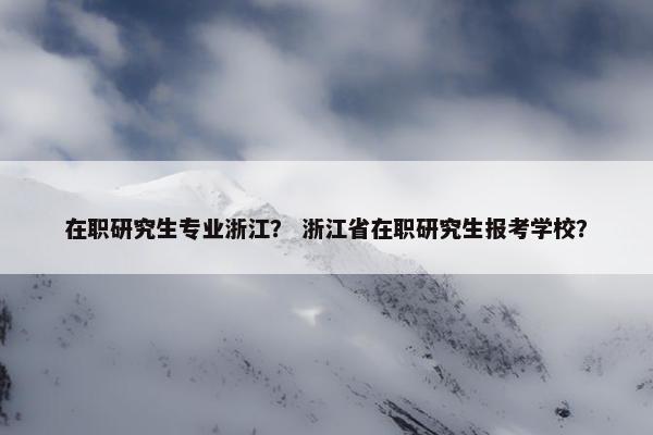 在职研究生专业浙江？ 浙江省在职研究生报考学校？
