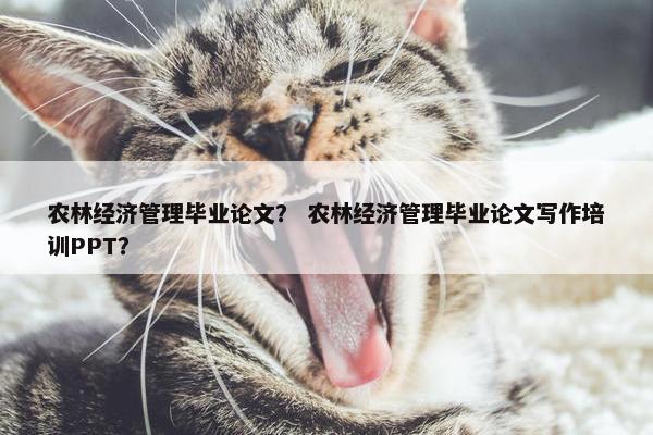 农林经济管理毕业论文？ 农林经济管理毕业论文写作培训PPT？