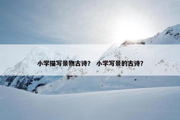 小学描写景物古诗？ 小学写景的古诗？