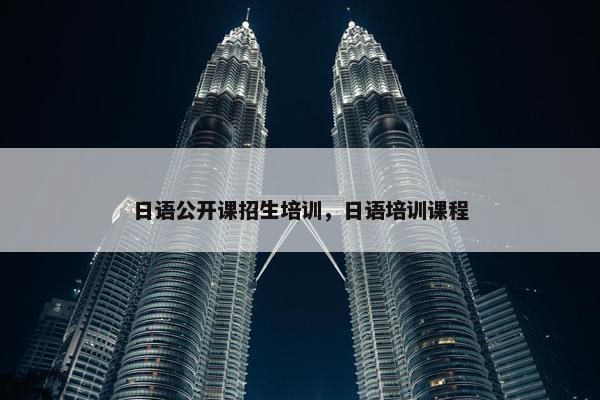 日语公开课招生培训，日语培训课程